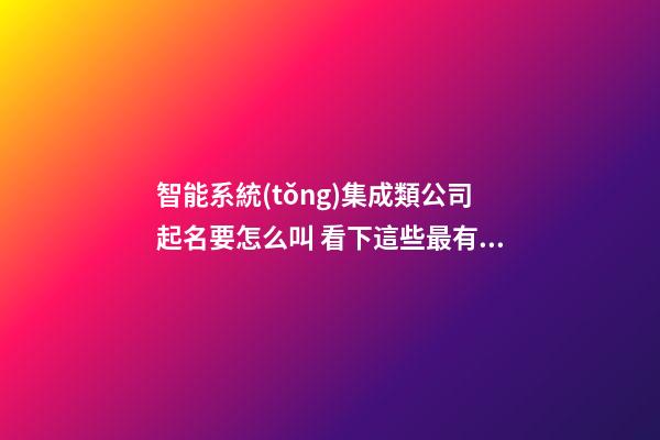 智能系統(tǒng)集成類公司起名要怎么叫 看下這些最有創(chuàng)意的名字-第1張-公司起名-玄機派